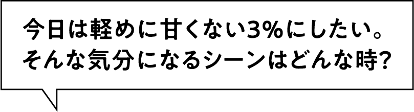 今日は軽めに甘くない3%にしたい。そんな気分になるシーンはどんな時？