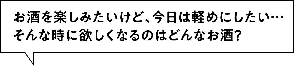 お酒を楽しみたいけど、今日は軽めにしたい・・・そんな時に欲しくなるのはどんなお酒？